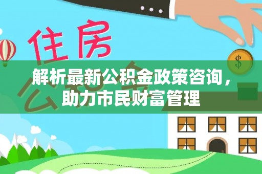 郯城解析最新公积金政策咨询，助力市民财富管理