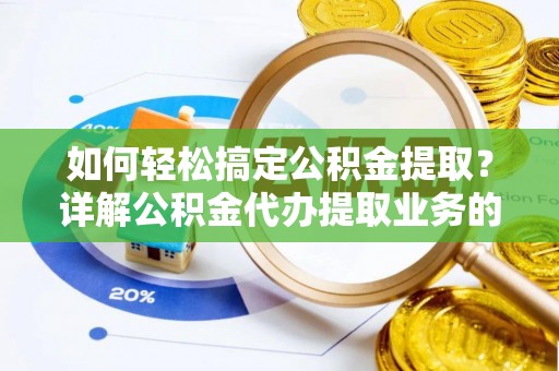 郯城如何轻松搞定公积金提取？详解公积金代办提取业务的便捷之道