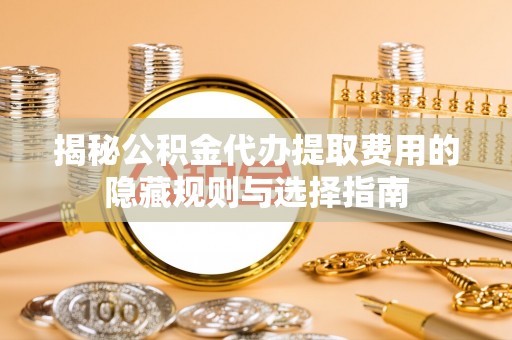 郯城揭秘公积金代办提取费用的隐藏规则与选择指南
