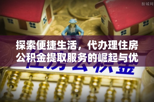 郯城探索便捷生活，代办理住房公积金提取服务的崛起与优势