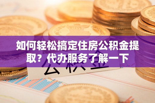 郯城如何轻松搞定住房公积金提取？代办服务了解一下