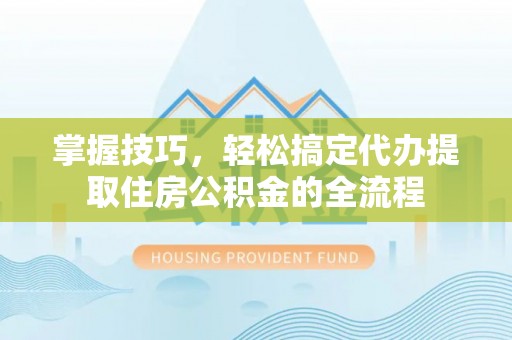 郯城掌握技巧，轻松搞定代办提取住房公积金的全流程