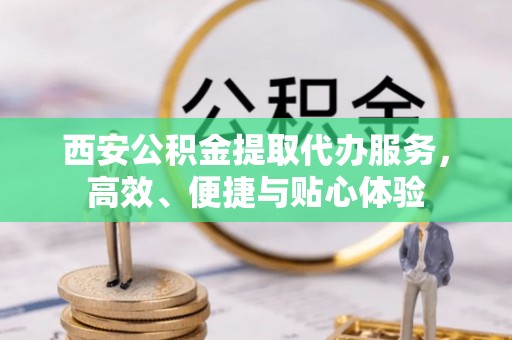 郯城西安公积金提取代办服务，高效、便捷与贴心体验