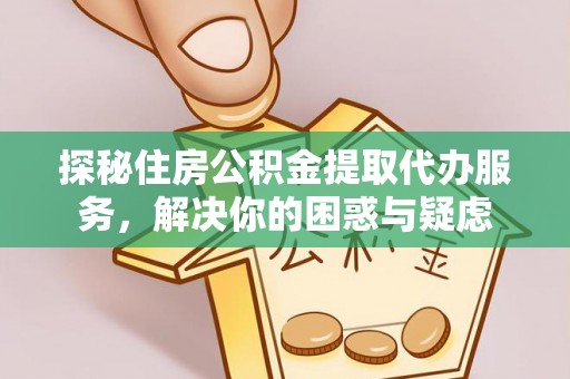 郯城探秘住房公积金提取代办服务，解决你的困惑与疑虑