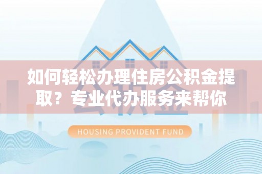 郯城如何轻松办理住房公积金提取？专业代办服务来帮你