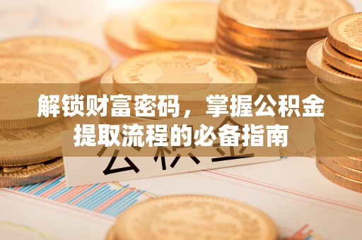 郯城解锁财富密码，掌握公积金提取流程的必备指南