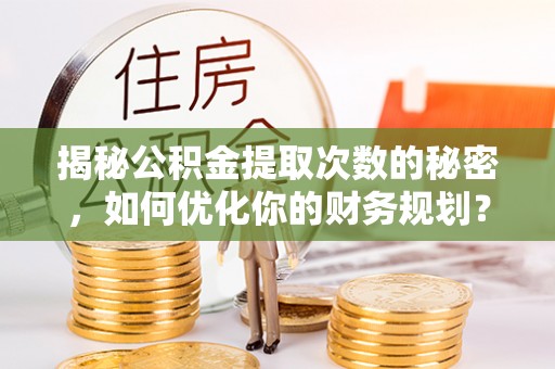 郯城揭秘公积金提取次数的秘密，如何优化你的财务规划？