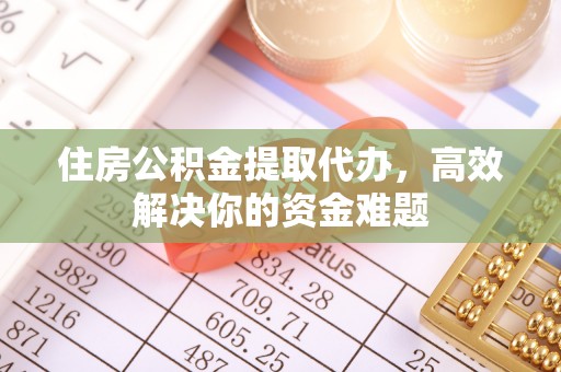 郯城住房公积金提取代办，高效解决你的资金难题