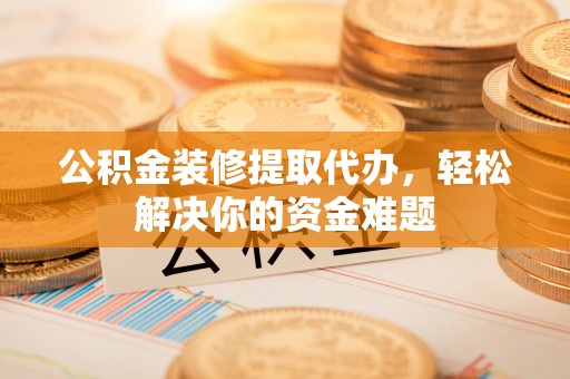 郯城公积金装修提取代办，轻松解决你的资金难题