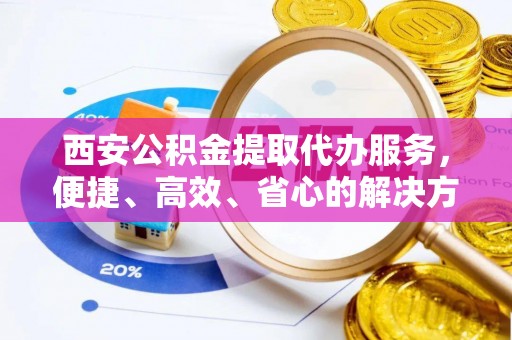 郯城西安公积金提取代办服务，便捷、高效、省心的解决方案