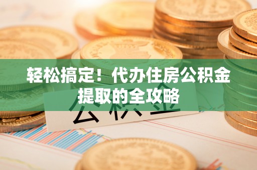 郯城轻松搞定！代办住房公积金提取的全攻略
