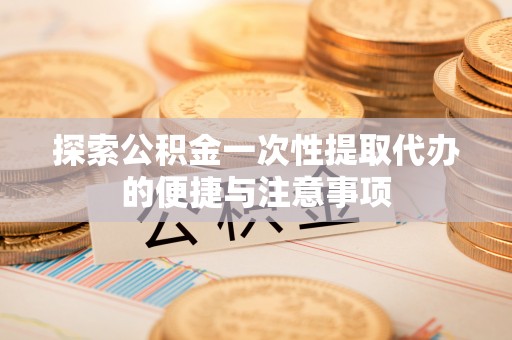 郯城探索公积金一次性提取代办的便捷与注意事项