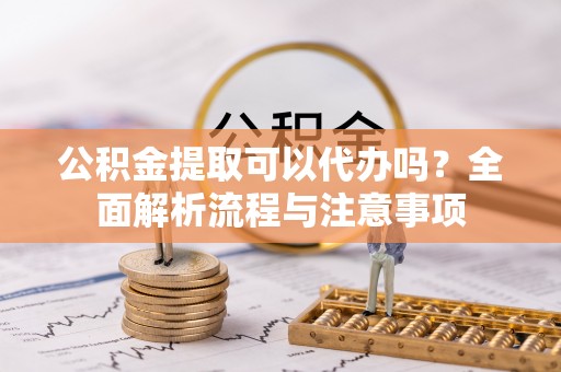 郯城公积金提取可以代办吗？全面解析流程与注意事项