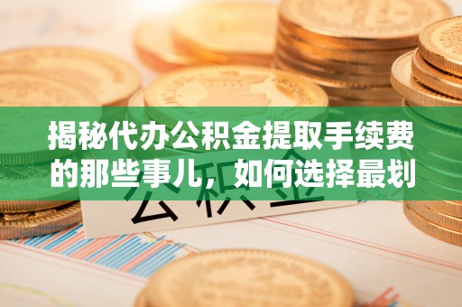郯城揭秘代办公积金提取手续费的那些事儿，如何选择最划算的服务？