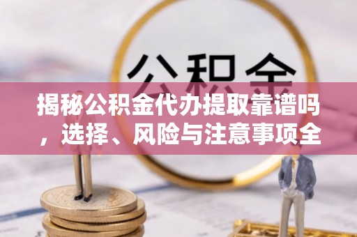 郯城揭秘公积金代办提取靠谱吗，选择、风险与注意事项全解析