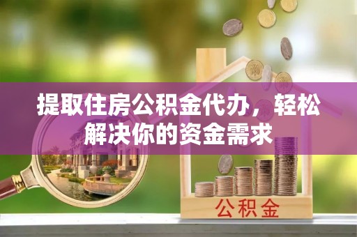 郯城提取住房公积金代办，轻松解决你的资金需求