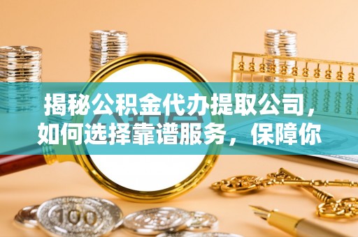 郯城揭秘公积金代办提取公司，如何选择靠谱服务，保障你的资金安全