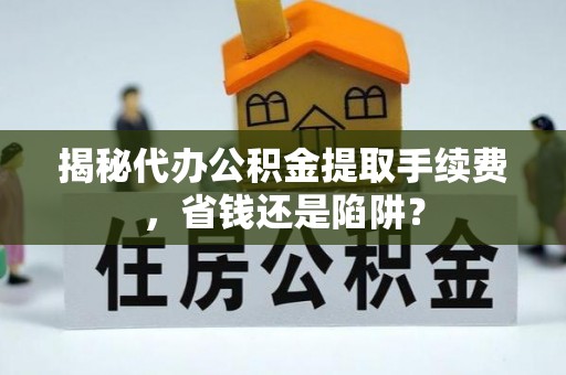郯城揭秘代办公积金提取手续费，省钱还是陷阱？