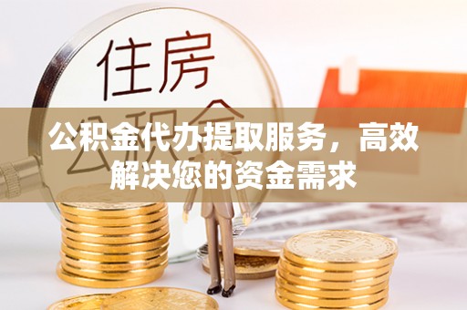 郯城公积金代办提取服务，高效解决您的资金需求