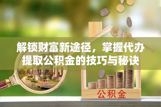 郯城解锁财富新途径，掌握代办提取公积金的技巧与秘诀