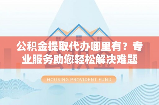 郯城公积金提取代办哪里有？专业服务助您轻松解决难题