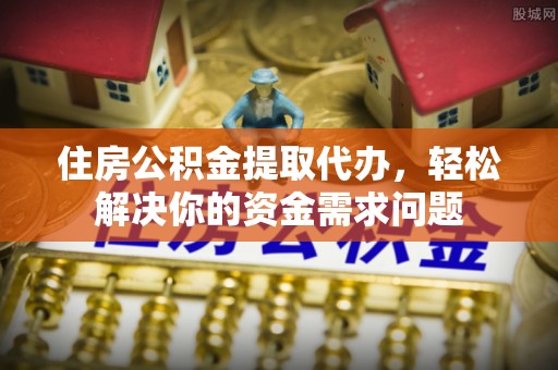 郯城住房公积金提取代办，轻松解决你的资金需求问题
