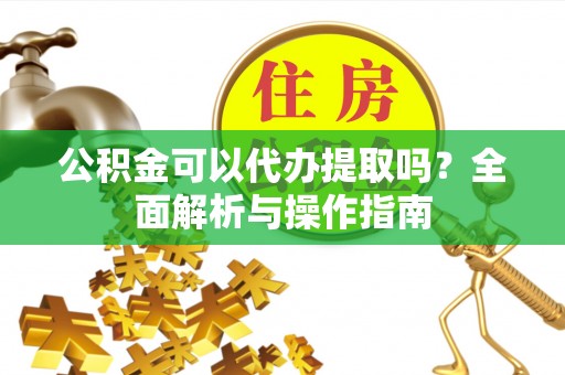 郯城公积金可以代办提取吗？全面解析与操作指南