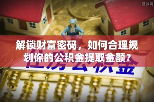 郯城解锁财富密码，如何合理规划你的公积金提取金额？