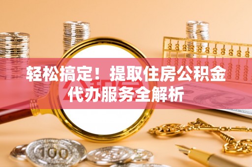 郯城轻松搞定！提取住房公积金代办服务全解析