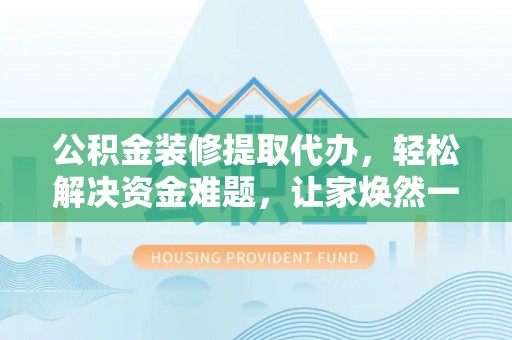 郯城公积金装修提取代办，轻松解决资金难题，让家焕然一新