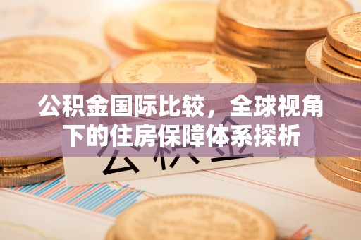 郯城公积金国际比较，全球视角下的住房保障体系探析