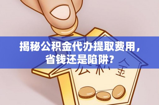 郯城揭秘公积金代办提取费用，省钱还是陷阱？
