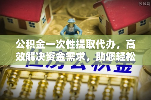 郯城公积金一次性提取代办，高效解决资金需求，助您轻松应对生活难题