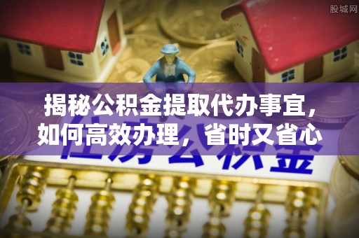 郯城揭秘公积金提取代办事宜，如何高效办理，省时又省心？