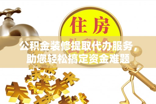 郯城公积金装修提取代办服务，助您轻松搞定资金难题