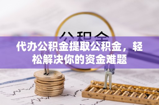 郯城代办公积金提取公积金，轻松解决你的资金难题