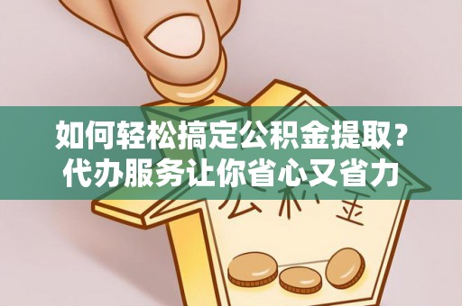 郯城如何轻松搞定公积金提取？代办服务让你省心又省力