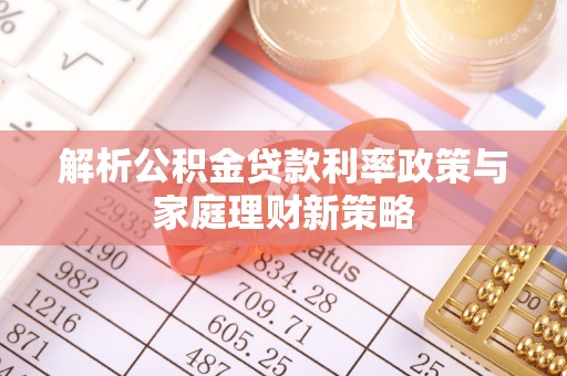 郯城解析公积金贷款利率政策与家庭理财新策略