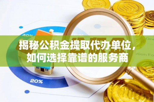 郯城揭秘公积金提取代办单位，如何选择靠谱的服务商