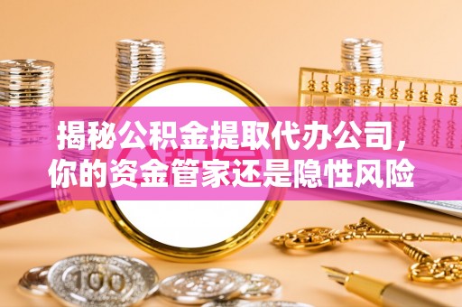 郯城揭秘公积金提取代办公司，你的资金管家还是隐性风险？
