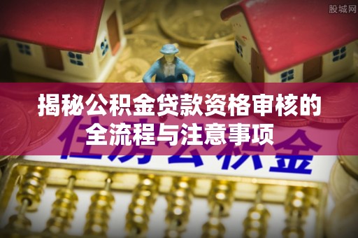 郯城揭秘公积金贷款资格审核的全流程与注意事项