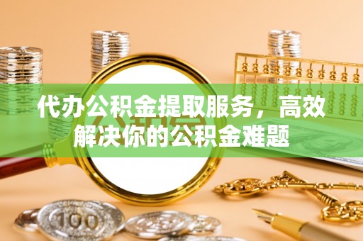 郯城代办公积金提取服务，高效解决你的公积金难题
