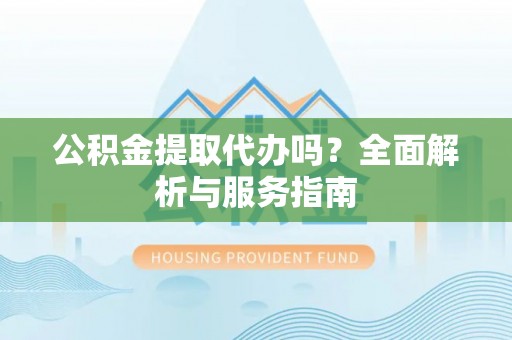 郯城公积金提取代办吗？全面解析与服务指南