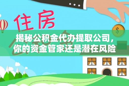 郯城揭秘公积金代办提取公司，你的资金管家还是潜在风险？