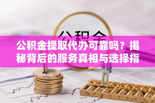 郯城公积金提取代办可靠吗？揭秘背后的服务真相与选择指南
