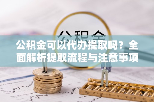 郯城公积金可以代办提取吗？全面解析提取流程与注意事项