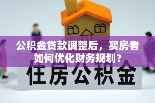 郯城公积金贷款调整后，买房者如何优化财务规划？