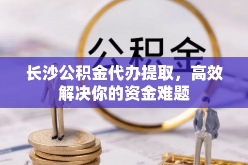 郯城长沙公积金代办提取，高效解决你的资金难题