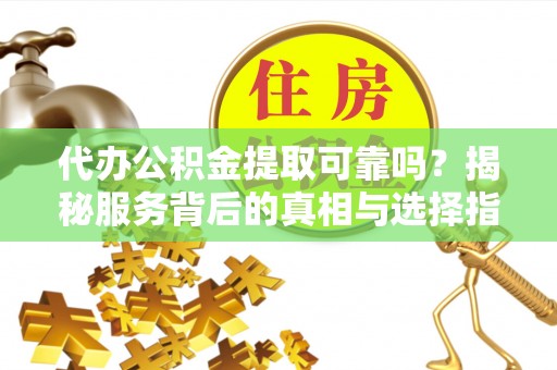 郯城代办公积金提取可靠吗？揭秘服务背后的真相与选择指南