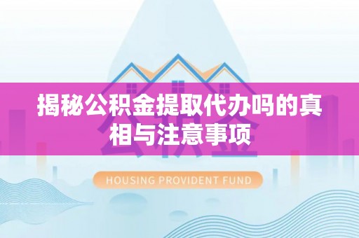 郯城揭秘公积金提取代办吗的真相与注意事项